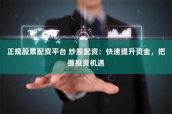 正规股票配资平台 炒股配资：快速提升资金，把握投资机遇