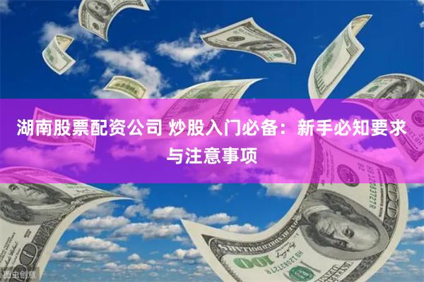 湖南股票配资公司 炒股入门必备：新手必知要求与注意事项