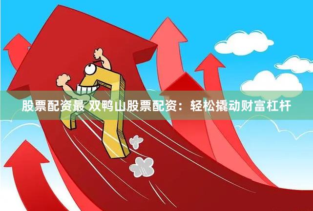 股票配资最 双鸭山股票配资：轻松撬动财富杠杆