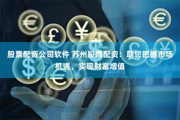 股票配资公司软件 苏州股票配资：助您把握市场机遇，实现财富增值