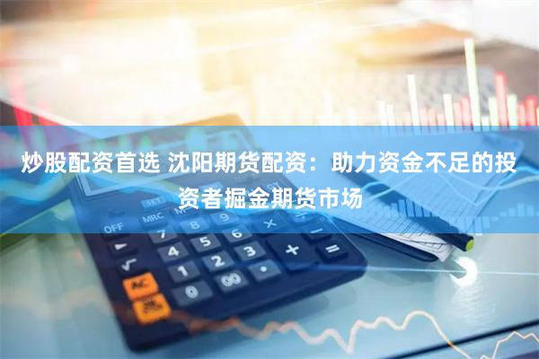 炒股配资首选 沈阳期货配资：助力资金不足的投资者掘金期货市场