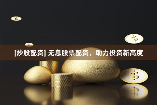 [炒股配资] 无息股票配资，助力投资新高度