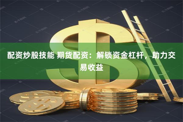 配资炒股技能 期货配资：解锁资金杠杆，助力交易收益