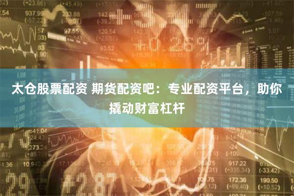 太仓股票配资 期货配资吧：专业配资平台，助你撬动财富杠杆
