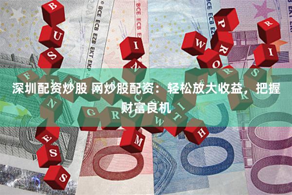 深圳配资炒股 网炒股配资：轻松放大收益，把握财富良机