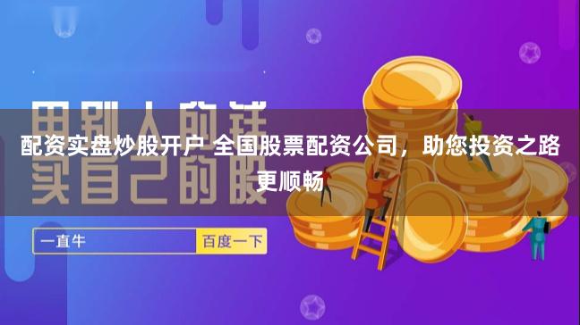 配资实盘炒股开户 全国股票配资公司，助您投资之路更顺畅