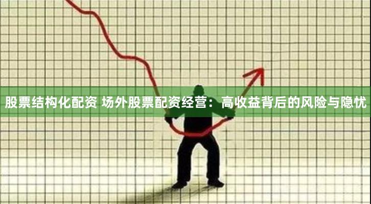 股票结构化配资 场外股票配资经营：高收益背后的风险与隐忧