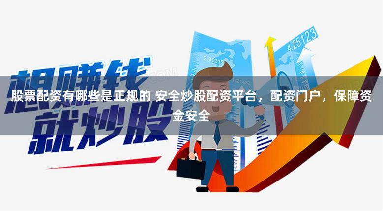 股票配资有哪些是正规的 安全炒股配资平台，配资门户，保障资金安全