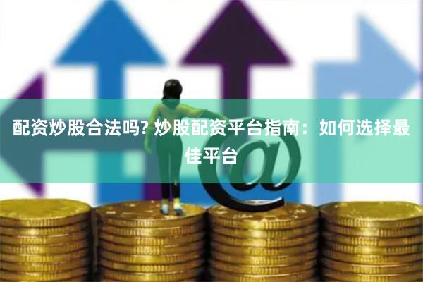 配资炒股合法吗? 炒股配资平台指南：如何选择最佳平台
