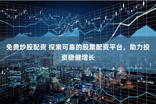 免费炒股配资 探索可靠的股票配资平台，助力投资稳健增长