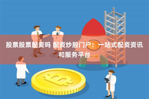 股票股票配资吗 配资炒股门户：一站式配资资讯和服务平台