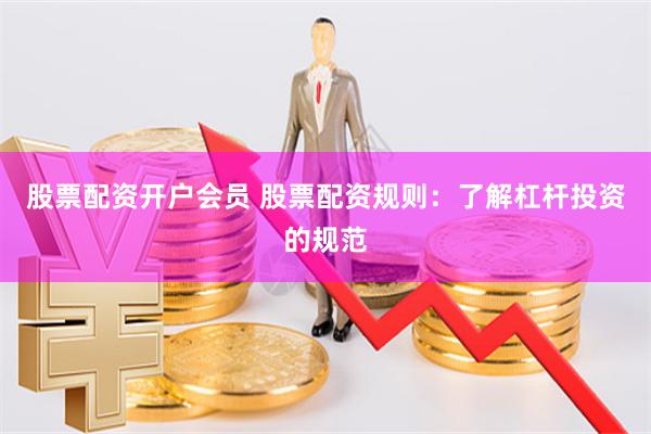 股票配资开户会员 股票配资规则：了解杠杆投资的规范