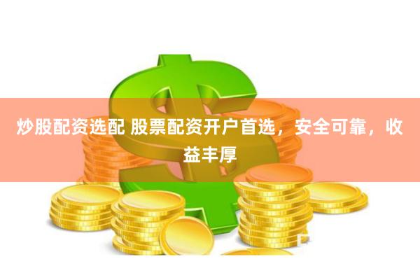 炒股配资选配 股票配资开户首选，安全可靠，收益丰厚