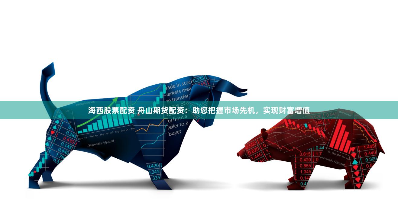 海西股票配资 舟山期货配资：助您把握市场先机，实现财富增值