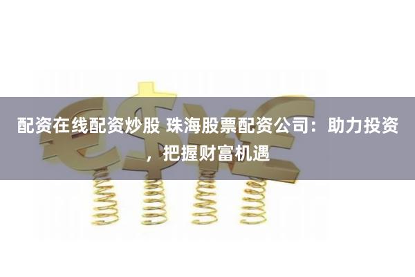 配资在线配资炒股 珠海股票配资公司：助力投资，把握财富机遇