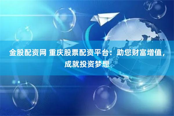 金股配资网 重庆股票配资平台：助您财富增值，成就投资梦想