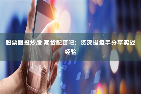 股票跟投炒股 期货配资吧：资深操盘手分享实战经验