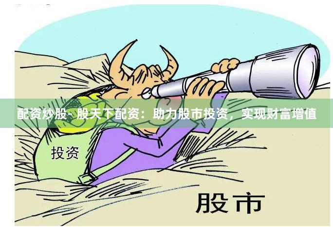 配资炒股- 股天下配资：助力股市投资，实现财富增值
