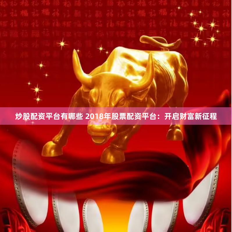 炒股配资平台有哪些 2018年股票配资平台：开启财富新征程
