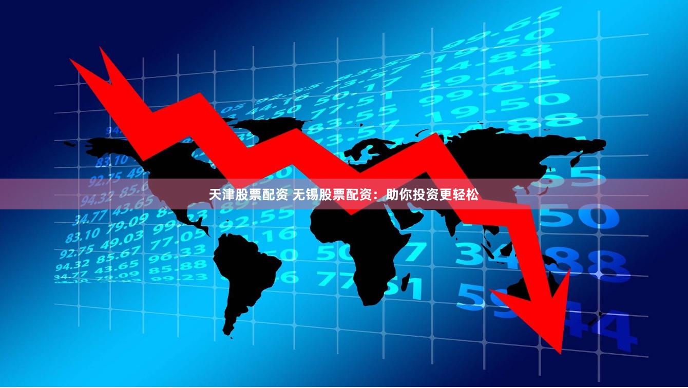 天津股票配资 无锡股票配资：助你投资更轻松