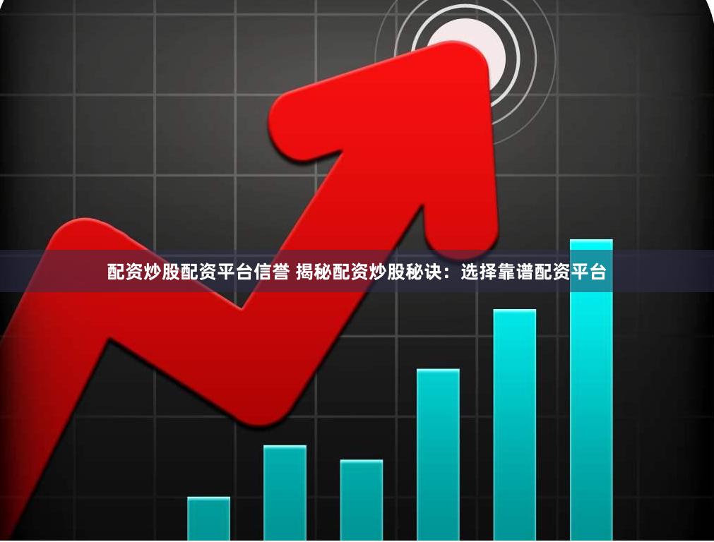 配资炒股配资平台信誉 揭秘配资炒股秘诀：选择靠谱配资平台