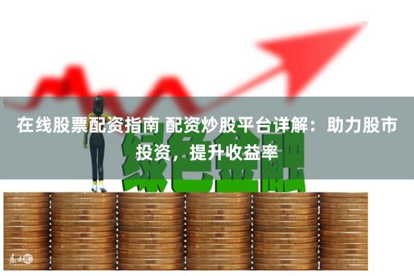 在线股票配资指南 配资炒股平台详解：助力股市投资，提升收益率