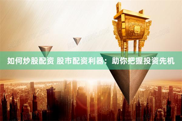 如何炒股配资 股市配资利器：助你把握投资先机