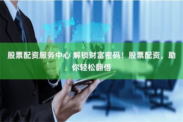股票配资服务中心 解锁财富密码！股票配资，助你轻松翻倍