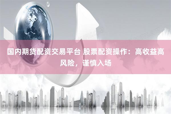 国内期货配资交易平台 股票配资操作：高收益高风险，谨慎入场