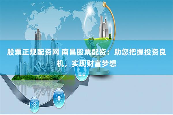 股票正规配资网 南昌股票配资：助您把握投资良机，实现财富梦想