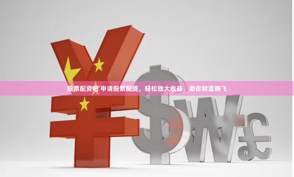 股票配资吧 申请股票配资，轻松放大收益，助你财富腾飞