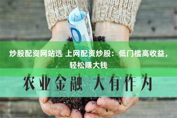 炒股配资网站选 上网配资炒股：低门槛高收益，轻松赚大钱