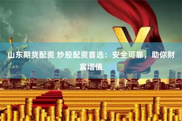 山东期货配资 炒股配资首选：安全可靠，助你财富增值