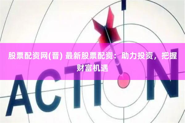 股票配资网(晋) 最新股票配资：助力投资，把握财富机遇