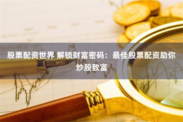 股票配资世界 解锁财富密码：最佳股票配资助你炒股致富