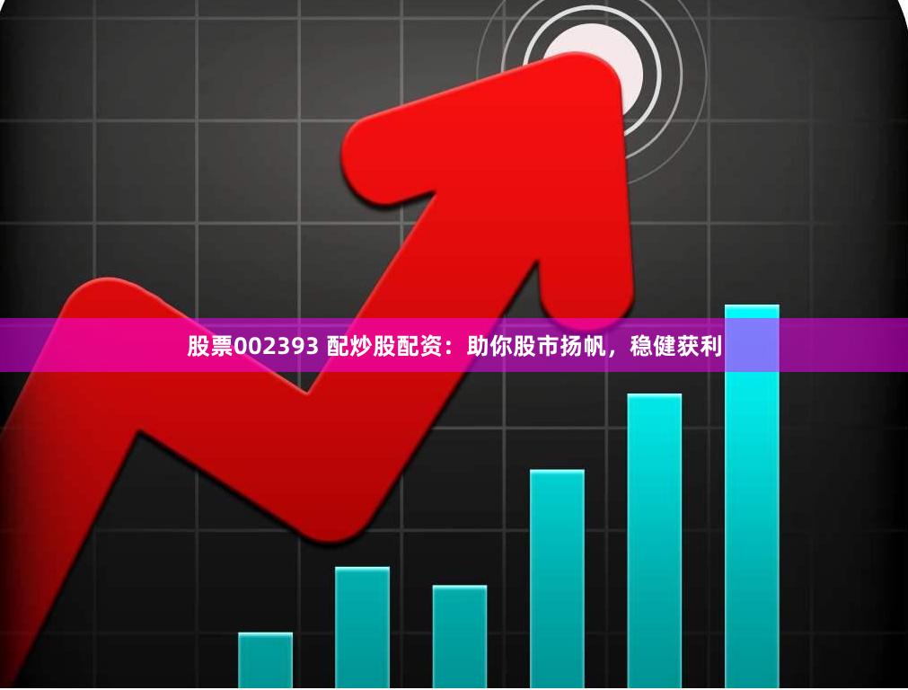 股票002393 配炒股配资：助你股市扬帆，稳健获利