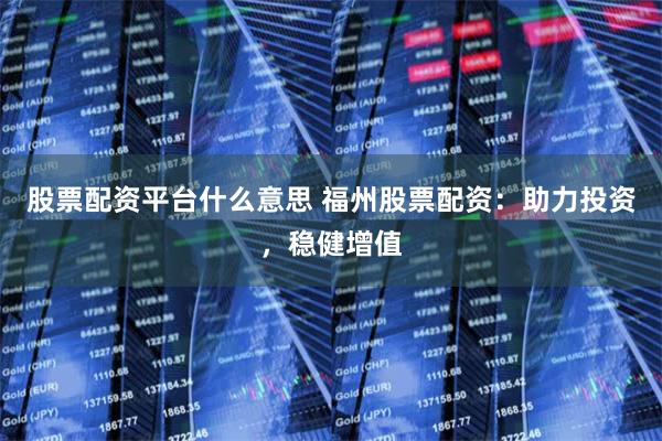 股票配资平台什么意思 福州股票配资：助力投资，稳健增值