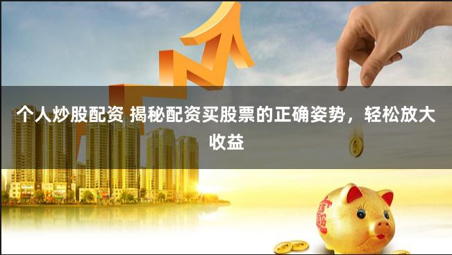 个人炒股配资 揭秘配资买股票的正确姿势，轻松放大收益