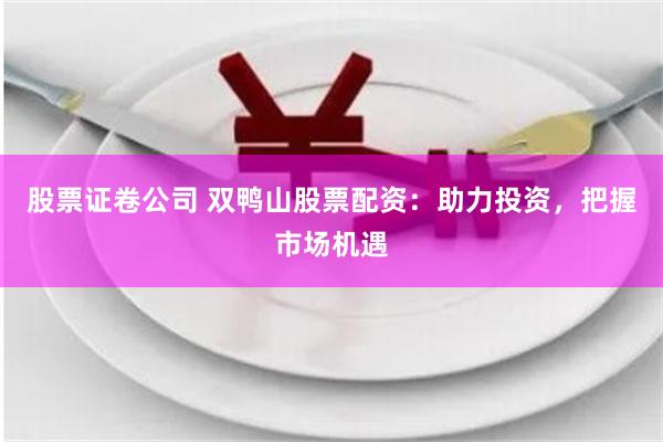股票证卷公司 双鸭山股票配资：助力投资，把握市场机遇