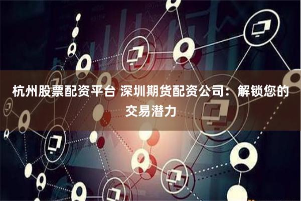 杭州股票配资平台 深圳期货配资公司：解锁您的交易潜力