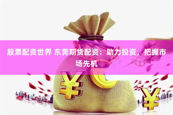 股票配资世界 东莞期货配资：助力投资，把握市场先机