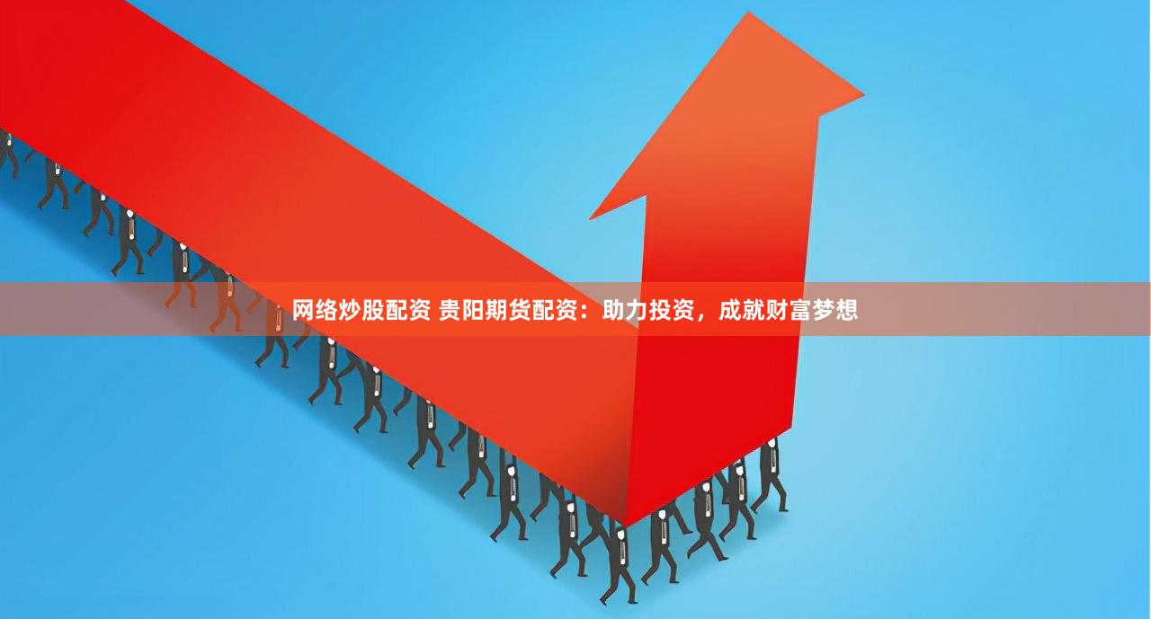网络炒股配资 贵阳期货配资：助力投资，成就财富梦想