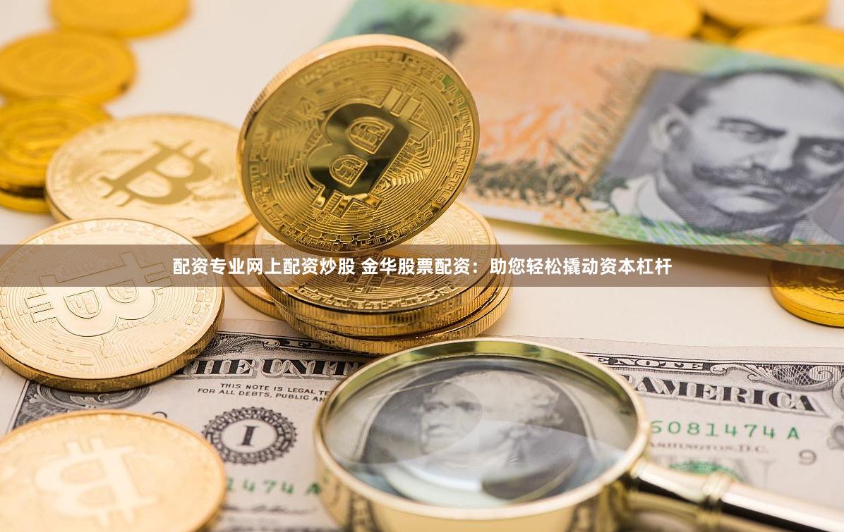 配资专业网上配资炒股 金华股票配资：助您轻松撬动资本杠杆
