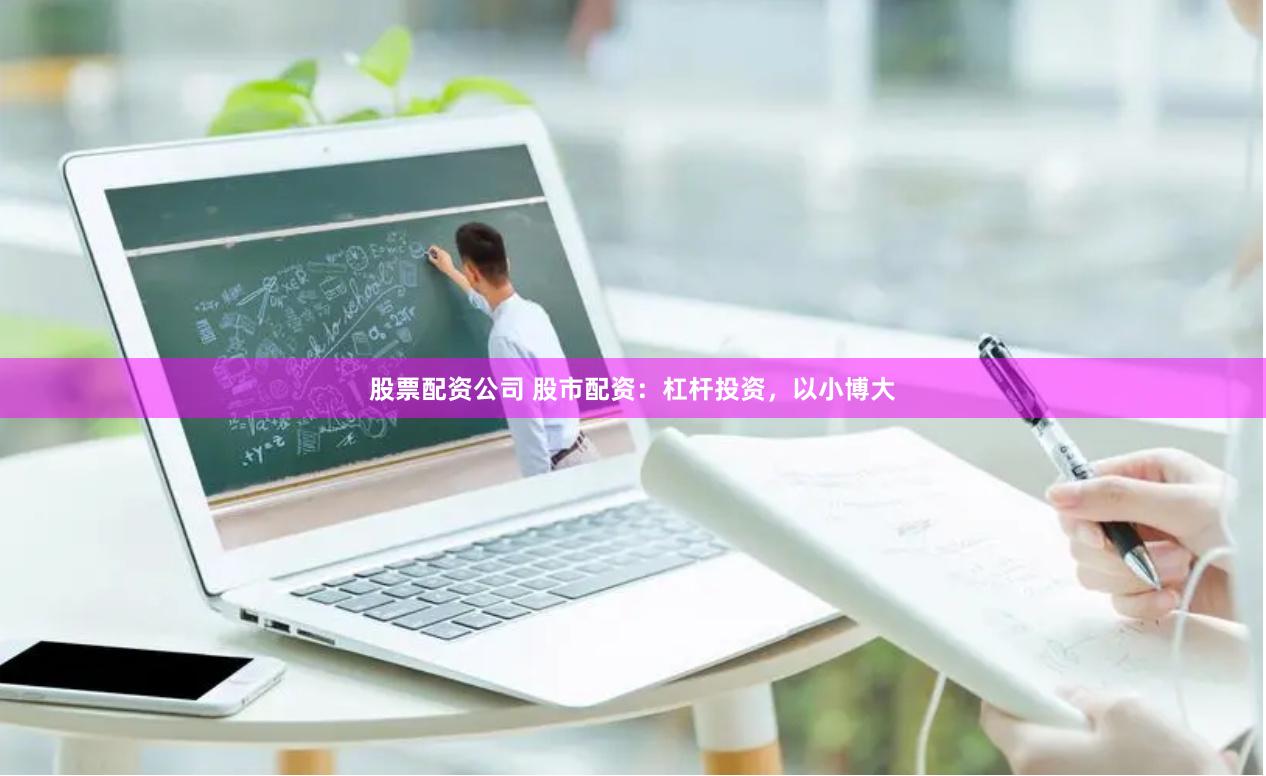 股票配资公司 股市配资：杠杆投资，以小博大