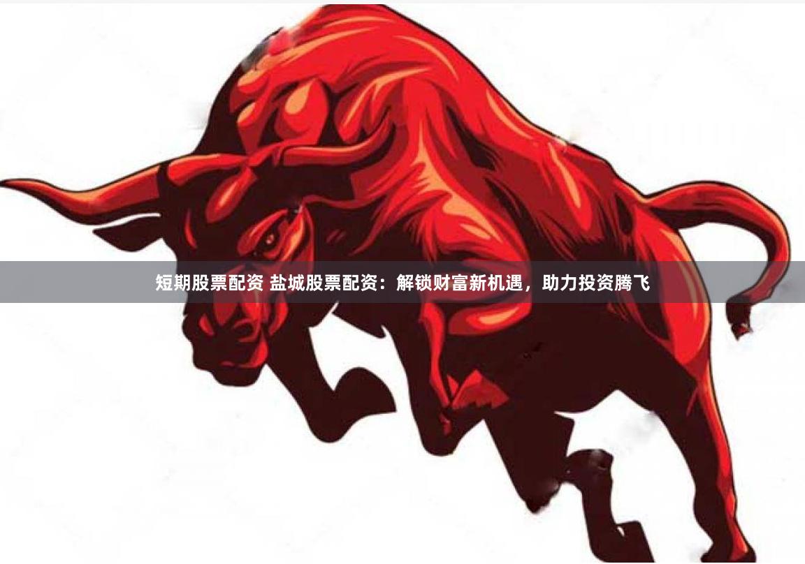 短期股票配资 盐城股票配资：解锁财富新机遇，助力投资腾飞