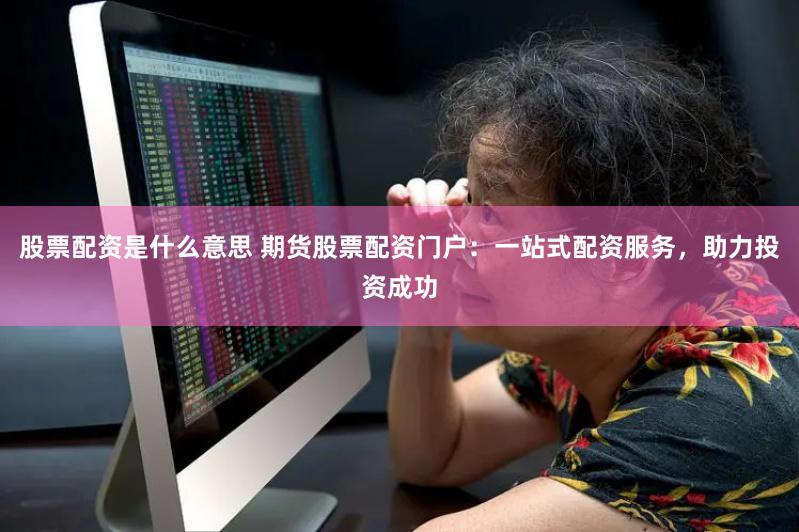 股票配资是什么意思 期货股票配资门户：一站式配资服务，助力投资成功