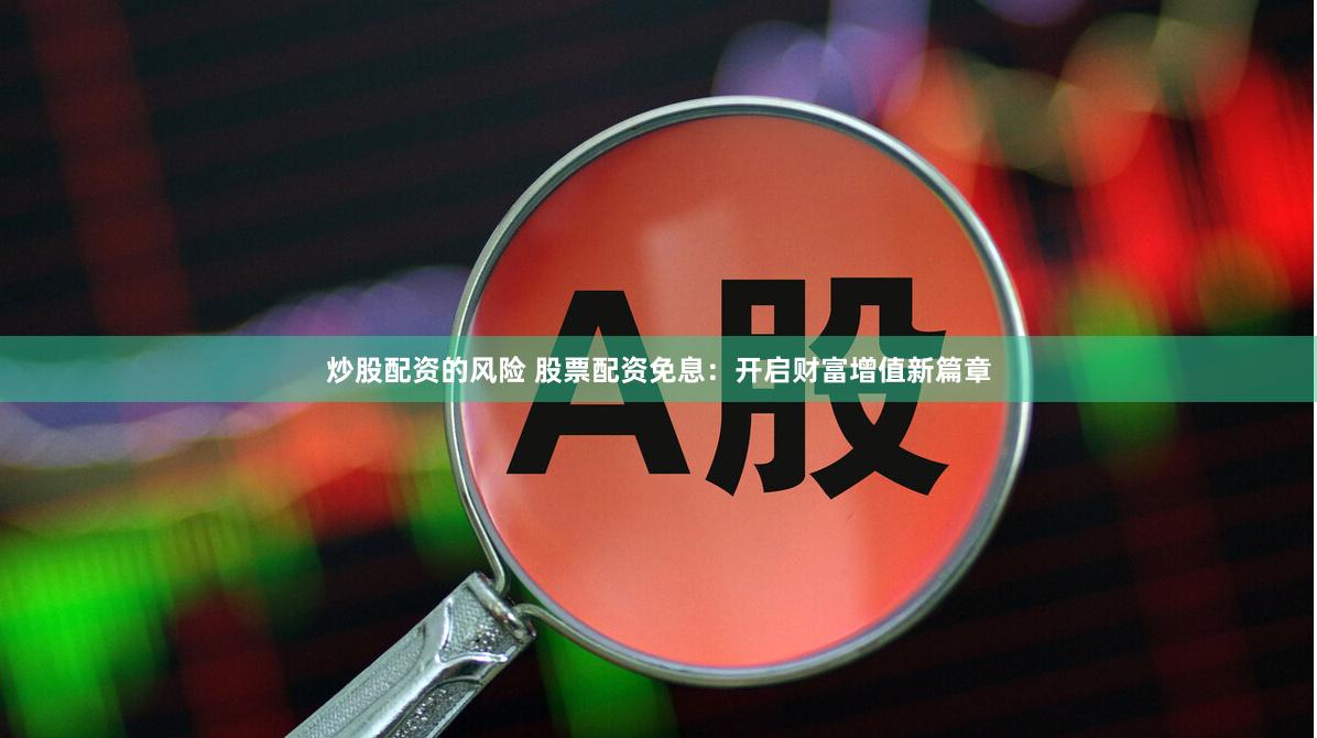 炒股配资的风险 股票配资免息：开启财富增值新篇章