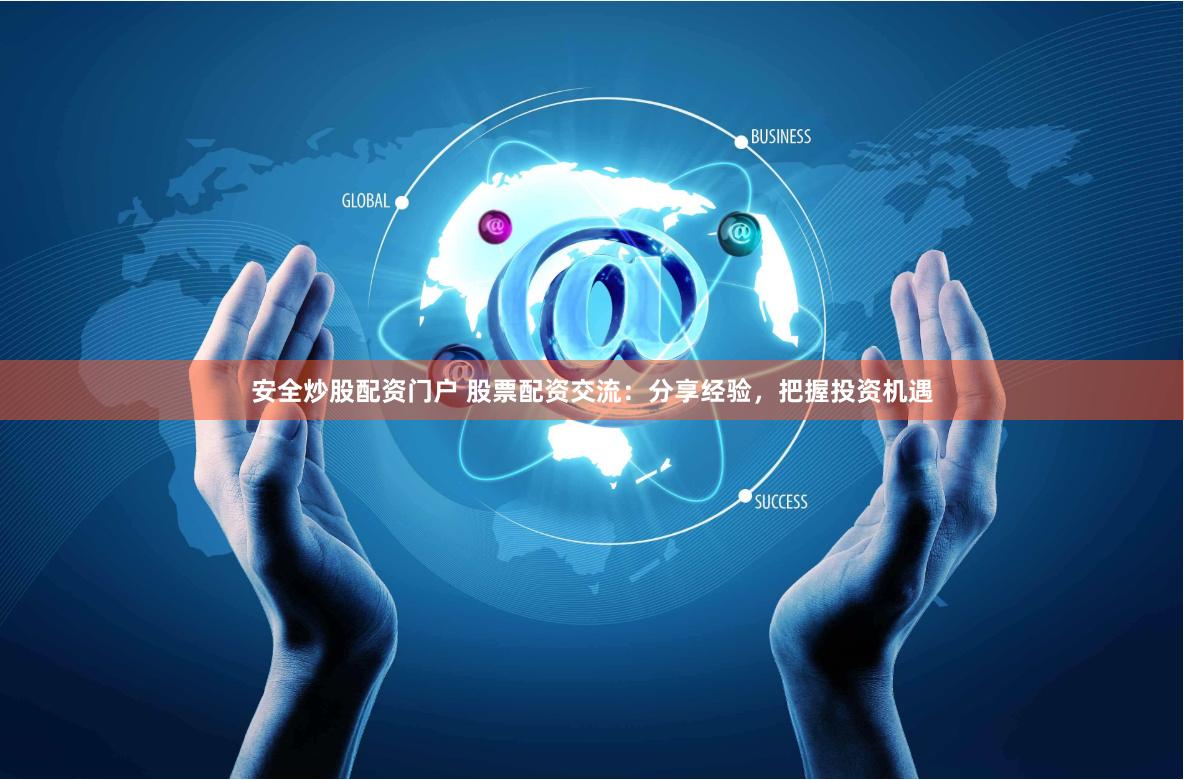 安全炒股配资门户 股票配资交流：分享经验，把握投资机遇