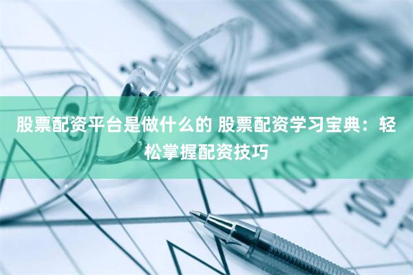 股票配资平台是做什么的 股票配资学习宝典：轻松掌握配资技巧