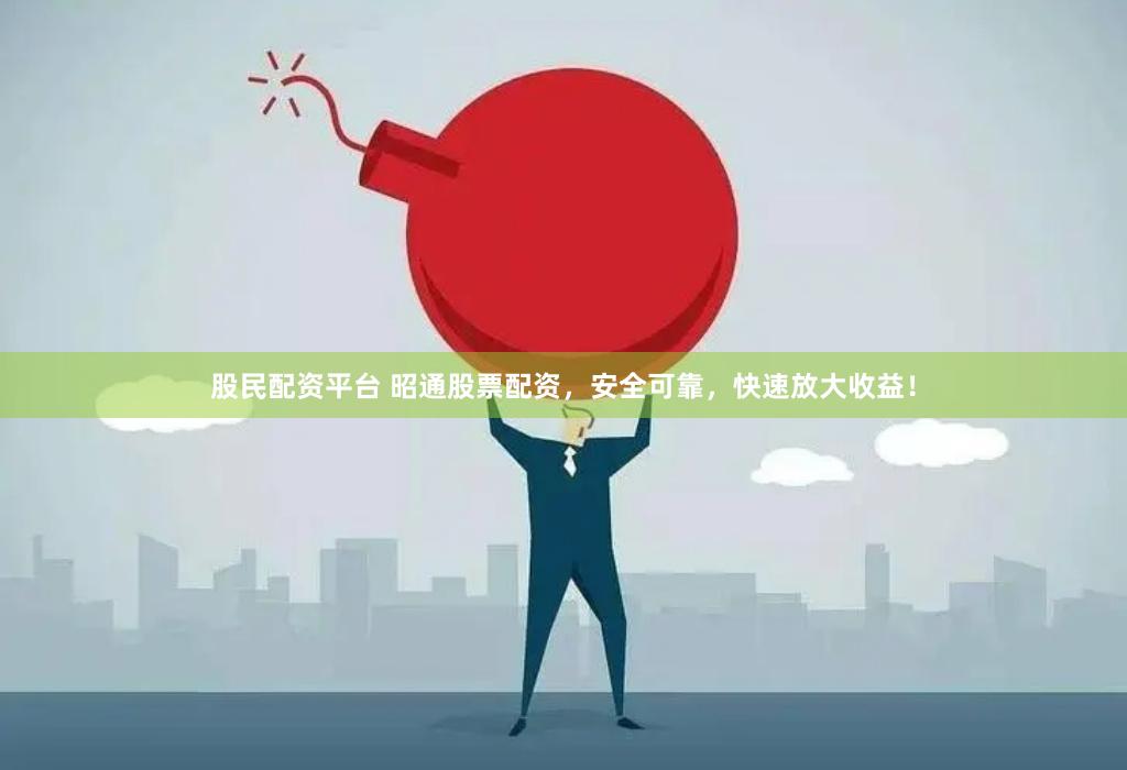 股民配资平台 昭通股票配资，安全可靠，快速放大收益！